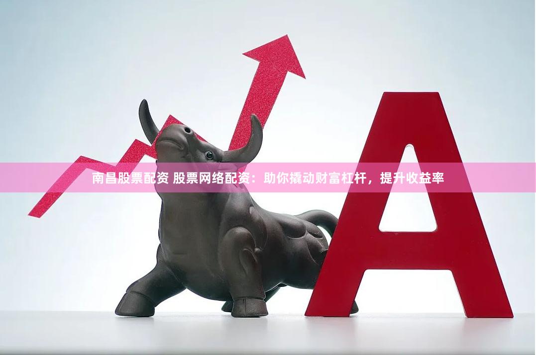 南昌股票配资 股票网络配资：助你撬动财富杠杆，提升收益率