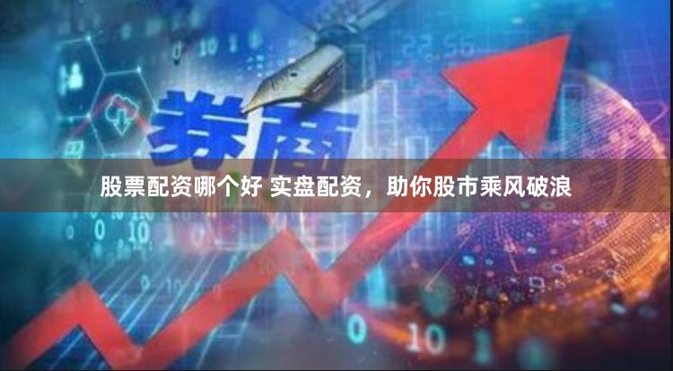 股票配资哪个好 实盘配资，助你股市乘风破浪