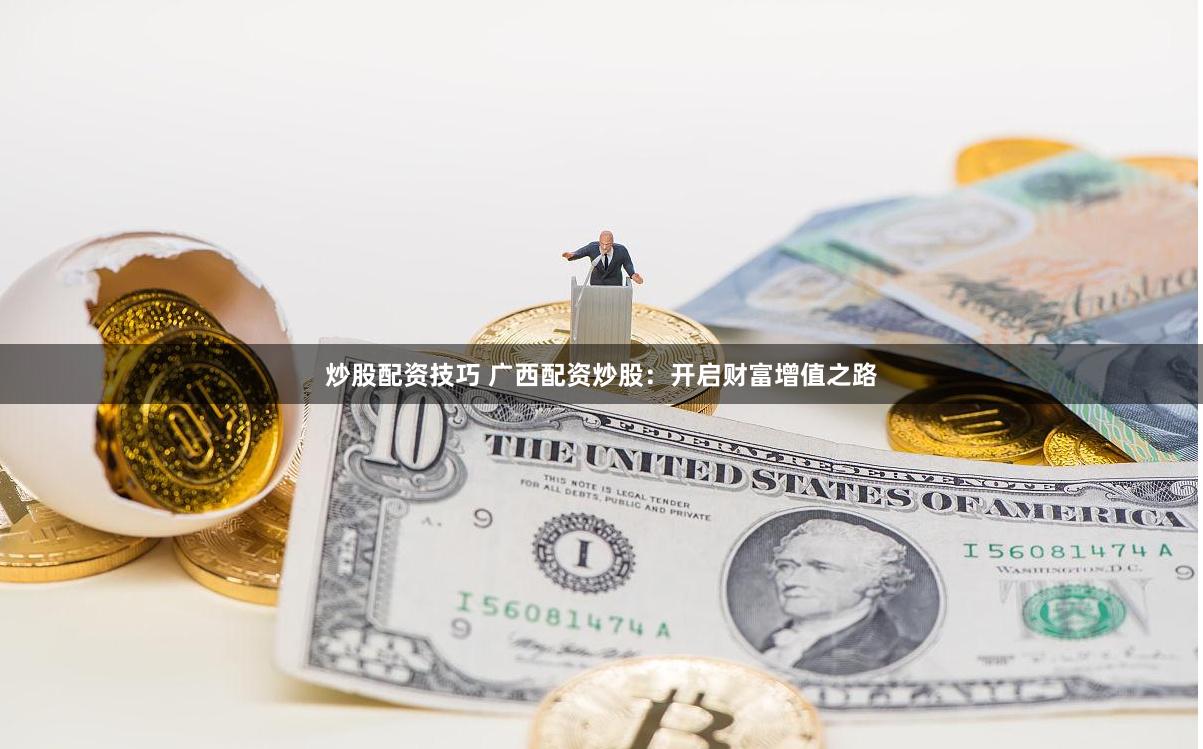 炒股配资技巧 广西配资炒股：开启财富增值之路